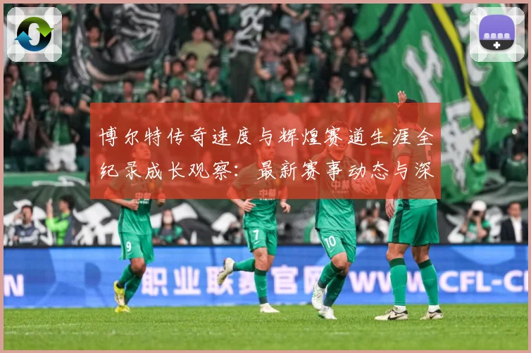 博尔特传奇速度与辉煌赛道生涯全纪录成长观察：最新赛事动态与深度分析