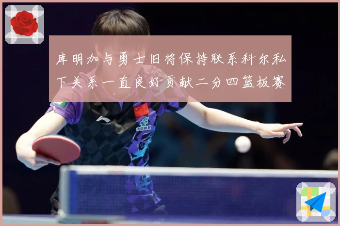 库明加与勇士旧将保持联系科尔私下关系一直良好贡献二分四篮板赛场复盘：最新赛事动态与深度分析