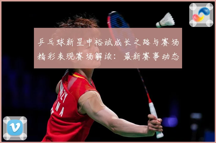 乒乓球新星申裕斌成长之路与赛场精彩表现赛场解读：最新赛事动态与深度分析