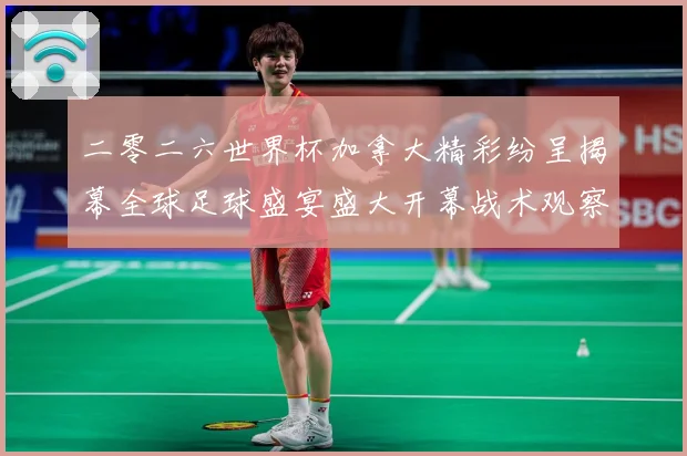 二零二六世界杯加拿大精彩纷呈揭幕全球足球盛宴盛大开幕战术观察：最新赛事动态与深度分析