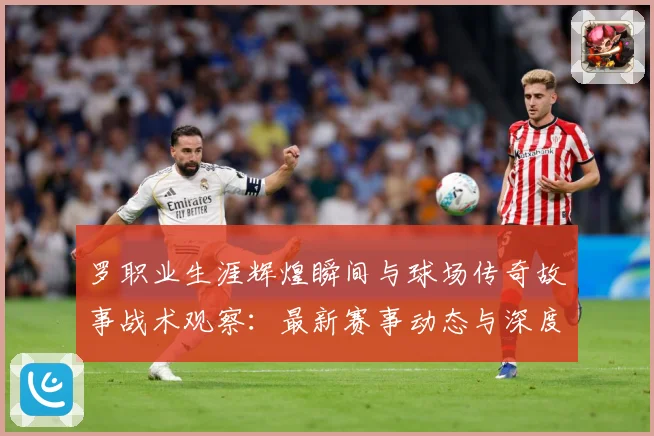 罗职业生涯辉煌瞬间与球场传奇故事战术观察：最新赛事动态与深度分析