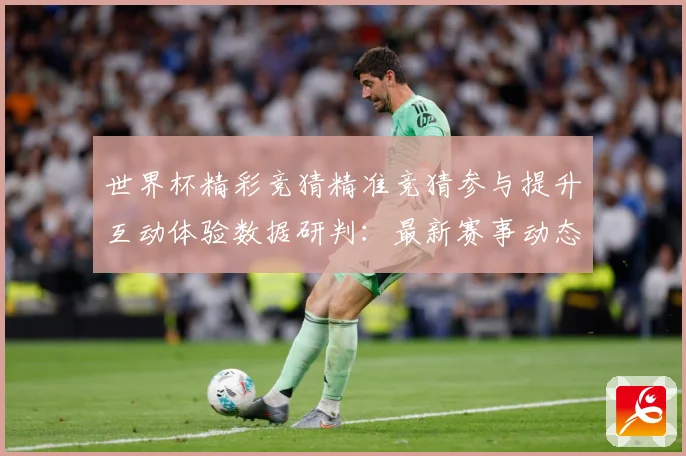 世界杯精彩竞猜精准竞猜参与提升互动体验数据研判：最新赛事动态与深度分析