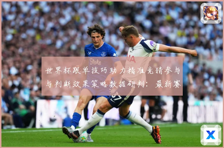 世界杯跟单技巧助力精准竞猜参与与判断效果策略数据研判：最新赛事动态与深度分析