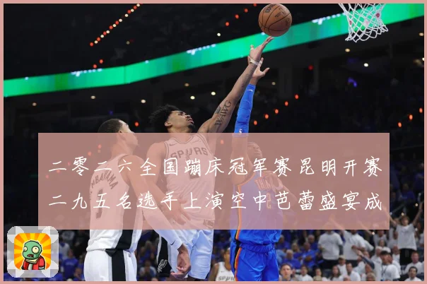 二零二六全国蹦床冠军赛昆明开赛二九五名选手上演空中芭蕾盛宴成长观察：最新赛事动态与深度分析