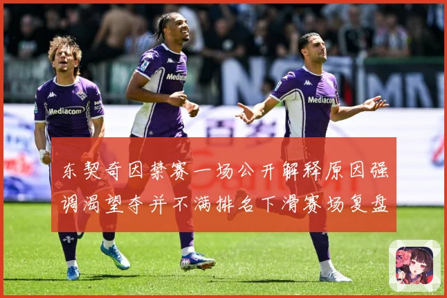 东契奇因禁赛一场公开解释原因强调渴望夺并不满排名下滑赛场复盘：最新赛事动态与深度分析
