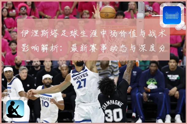 伊涅斯塔足球生涯中场价值与战术影响解析：最新赛事动态与深度分析