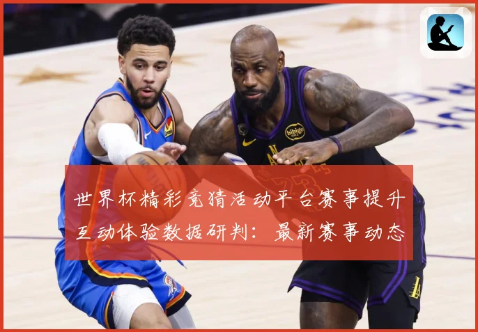 世界杯精彩竞猜活动平台赛事提升互动体验数据研判：最新赛事动态与深度分析
