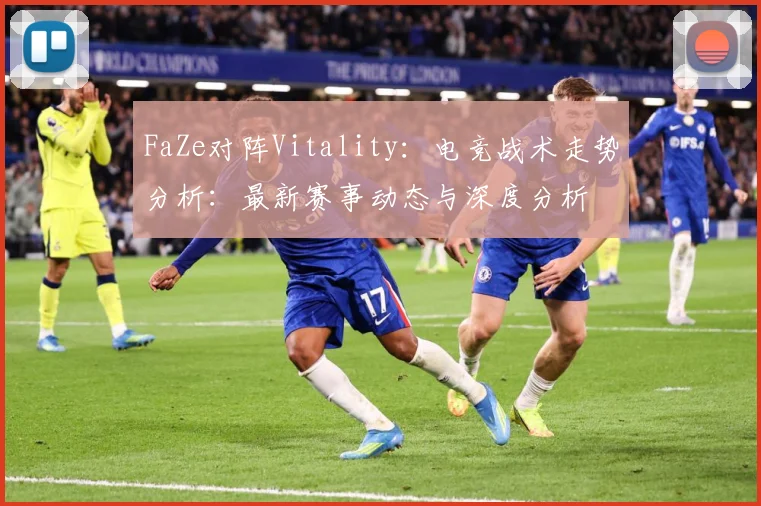 FaZe对阵Vitality：电竞战术走势分析：最新赛事动态与深度分析
