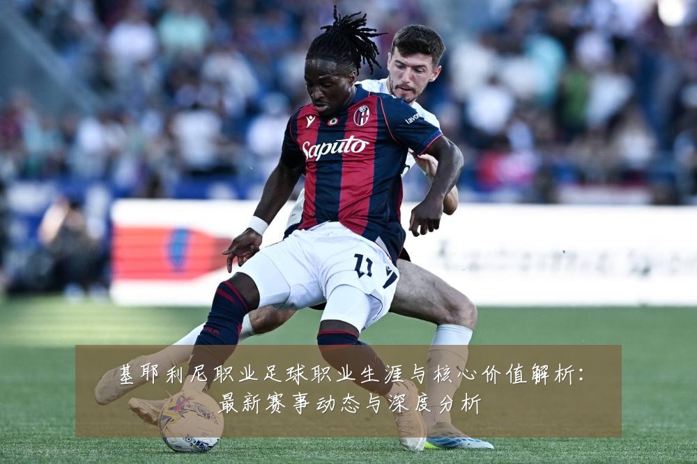 基耶利尼职业足球职业生涯与核心价值解析:最新赛事动态与深度分析