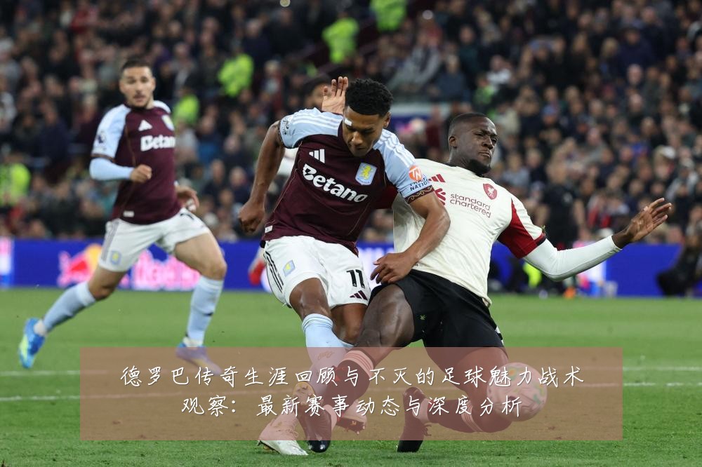德罗巴传奇生涯回顾与不灭的足球魅力战术观察：最新赛事动态与深度分析