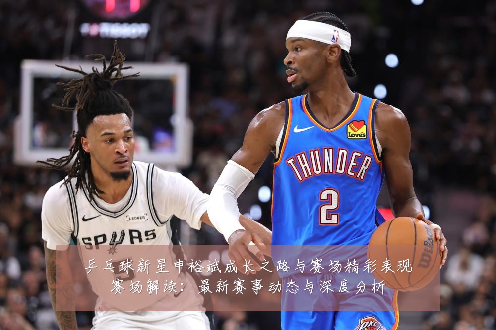 乒乓球新星申裕斌成长之路与赛场精彩表现赛场解读：最新赛事动态与深度分析