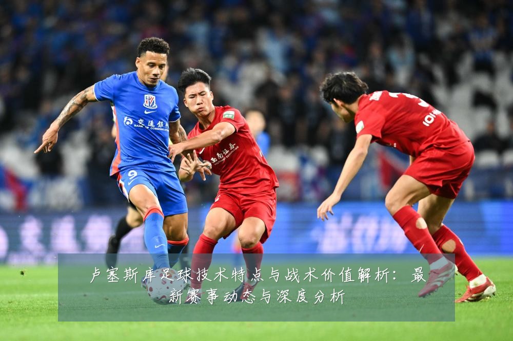 卢塞斯库足球技术特点与战术价值解析:最新赛事动态与深度分析
