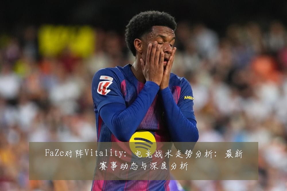FaZe对阵Vitality：电竞战术走势分析：最新赛事动态与深度分析