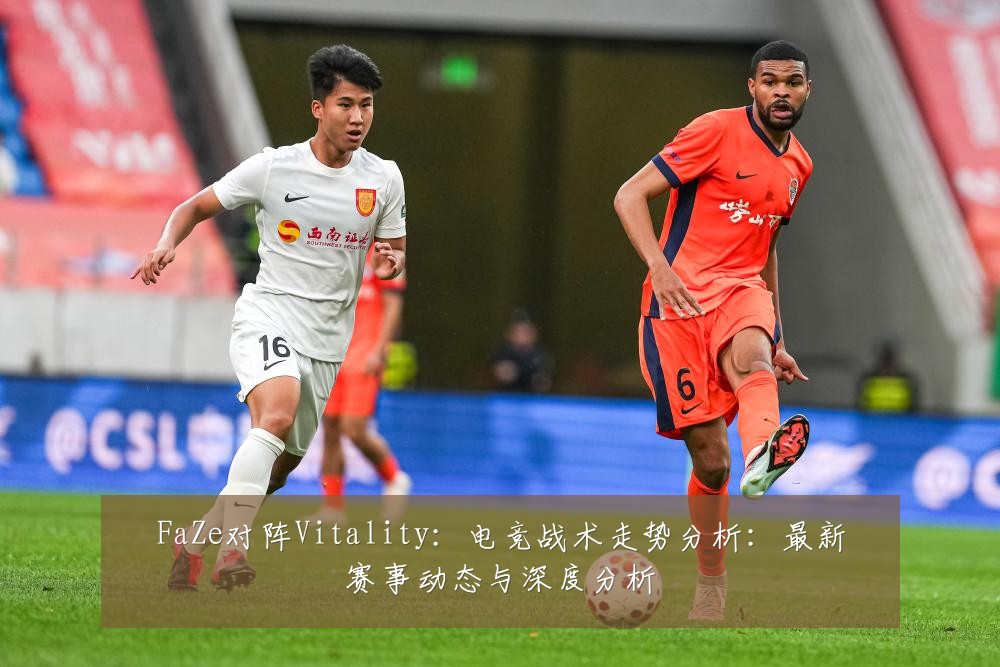 FaZe对阵Vitality：电竞战术走势分析：最新赛事动态与深度分析