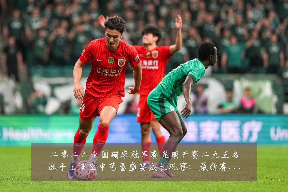 二零二六全国蹦床冠军赛昆明开赛二九五名选手上演空中芭蕾盛宴成长观察:最新赛事动态与深度分析