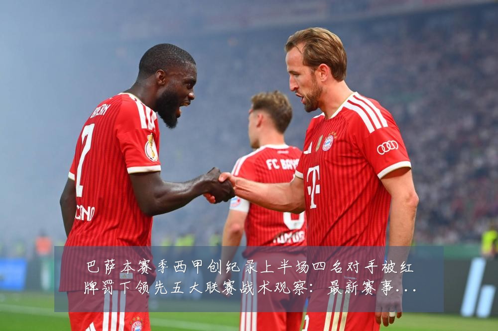 巴萨本赛季西甲创纪录上半场四名对手被红牌罚下领先五大联赛战术观察:最新赛事动态与深度分析