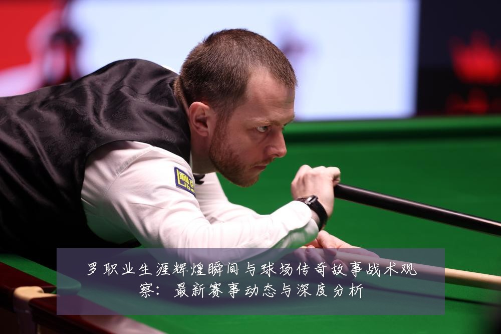 罗职业生涯辉煌瞬间与球场传奇故事战术观察：最新赛事动态与深度分析